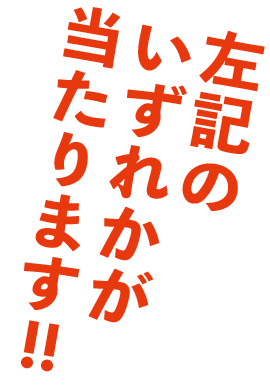 左記のいずれかが当たります！